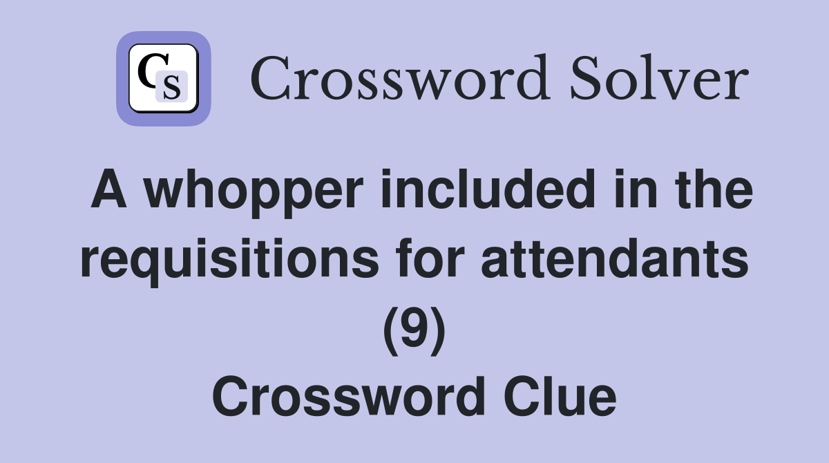 A whopper included in the requisitions for attendants (9) Crossword Clue Answers Crossword